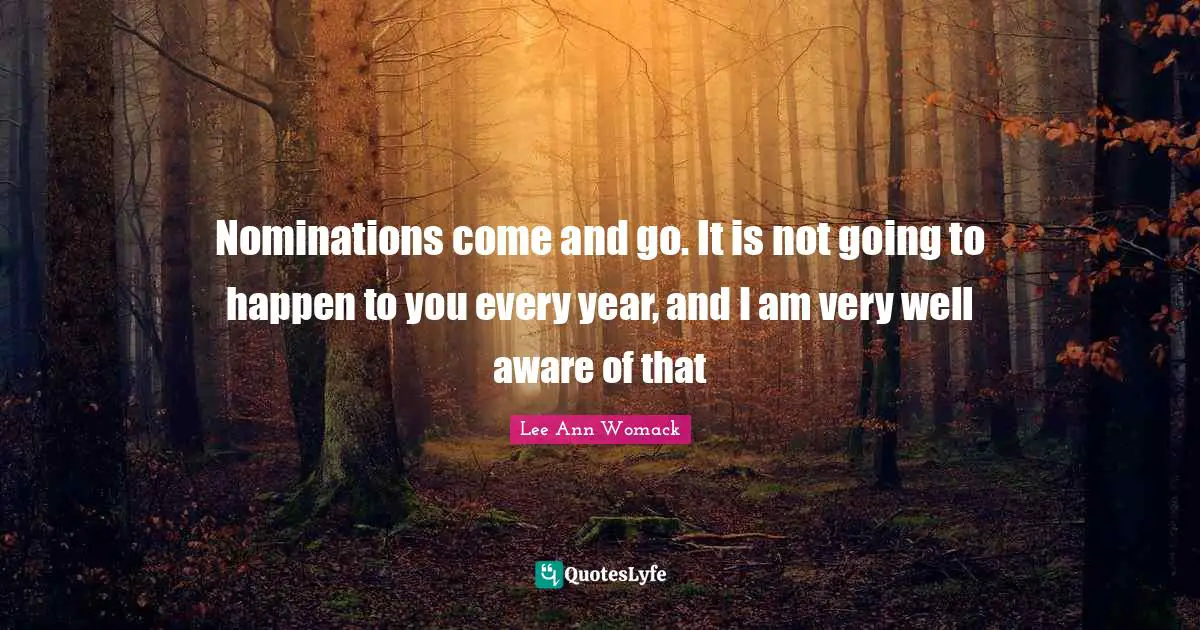 Nominations Quotes: "Nominations come and go. It is not going to happen to you every year, and I am very well aware of that"