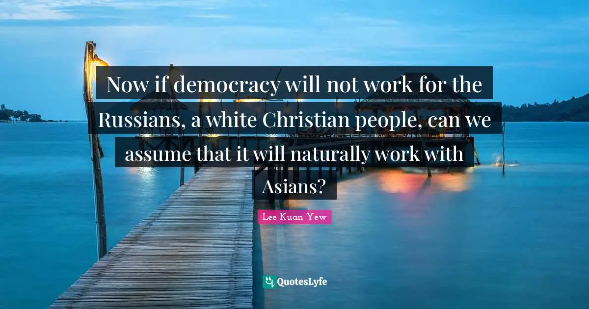 Now if democracy will not work for the Russians, a white Christian people, can we assume that it will naturally work with Asians?