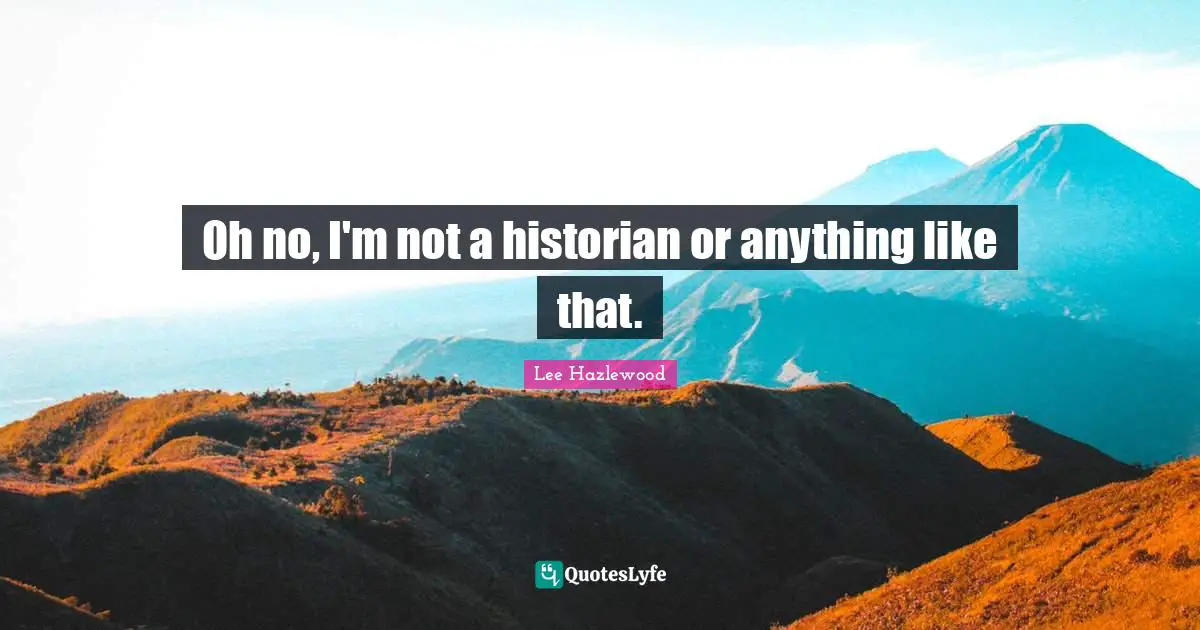 Oh no, I'm not a historian or anything like that.