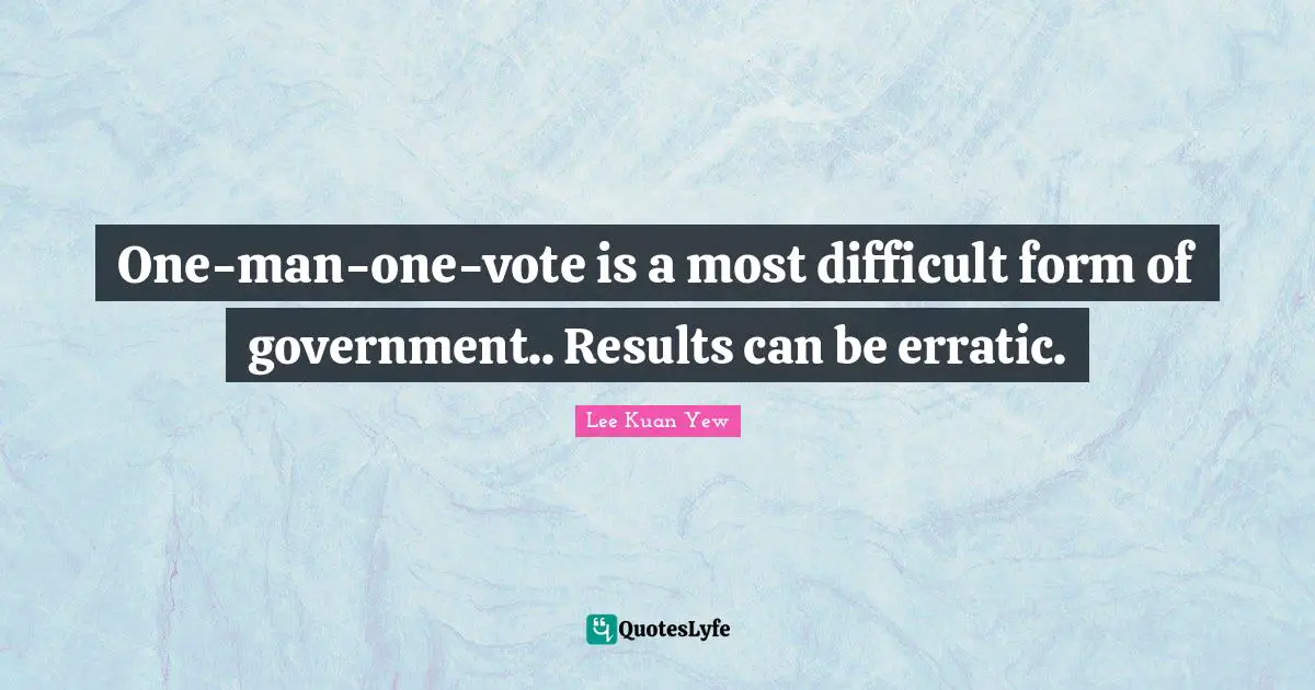 One-man-one-vote is a most difficult form of government.. Results can be erratic.