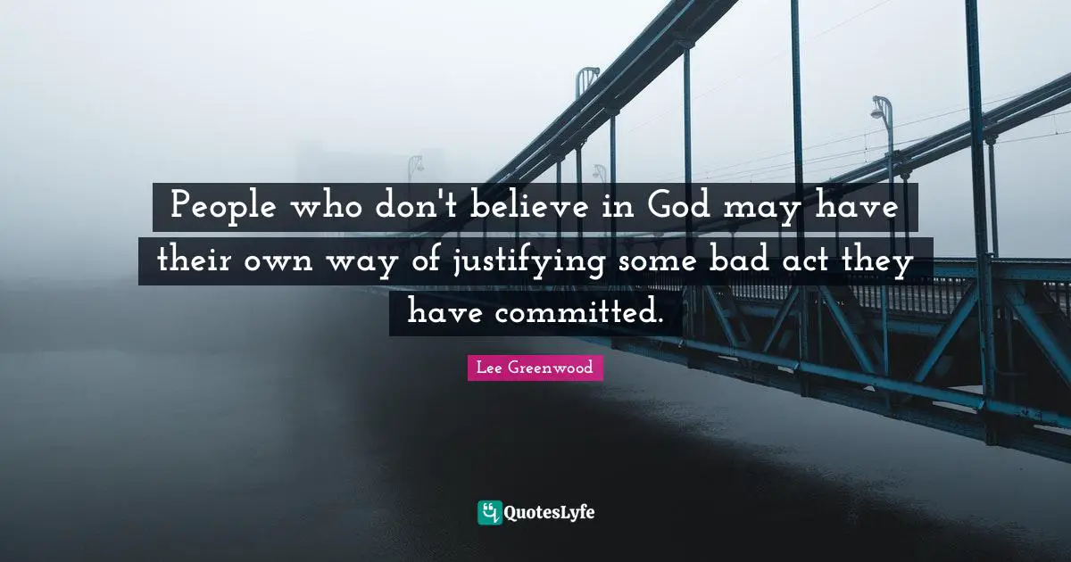 People who don't believe in God may have their own way of justifying some bad act they have committed.