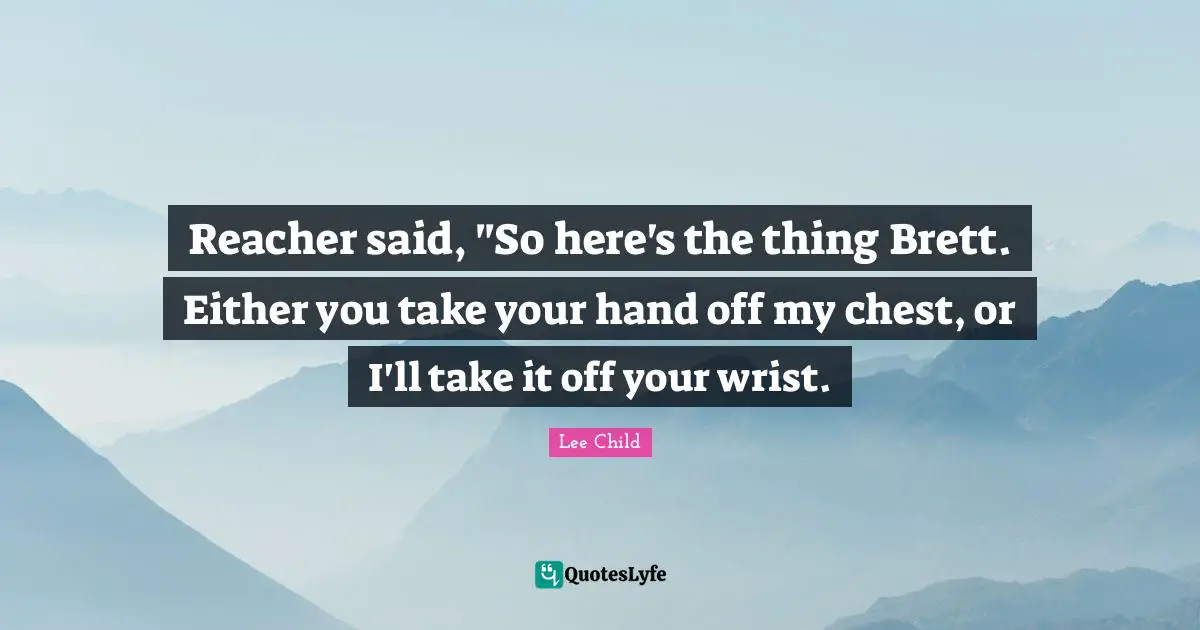 Reacher said, "So here's the thing Brett. Either you take your hand off my chest, or I'll take it off your wrist.