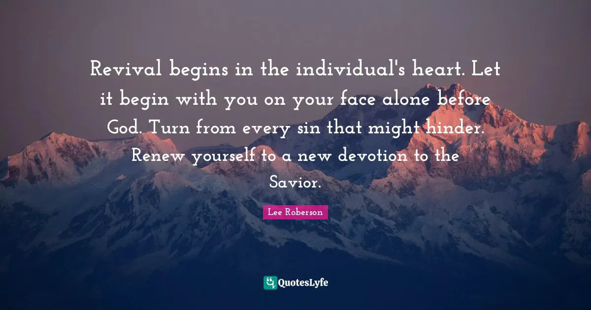 Revival Quotes: "Revival begins in the individual's heart. Let it begin with you on your face alone before God. Turn from every sin that might hinder. Renew yourself to a new devotion to the Savior."