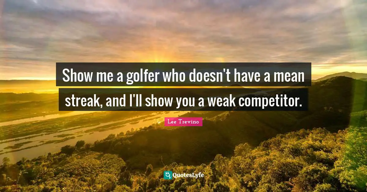 Lee Trevino Quotes: "Show me a golfer who doesn't have a mean streak, and I'll show you a weak competitor."