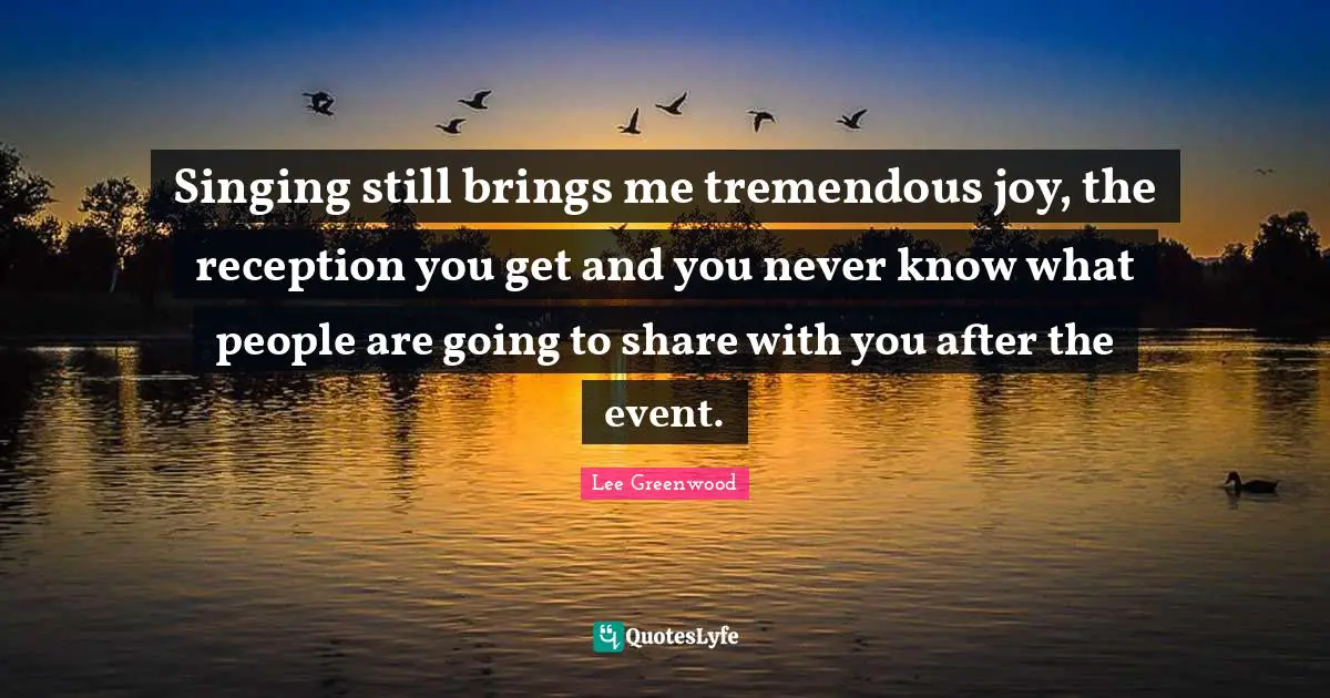 Singing still brings me tremendous joy, the reception you get and you never know what people are going to share with you after the event.