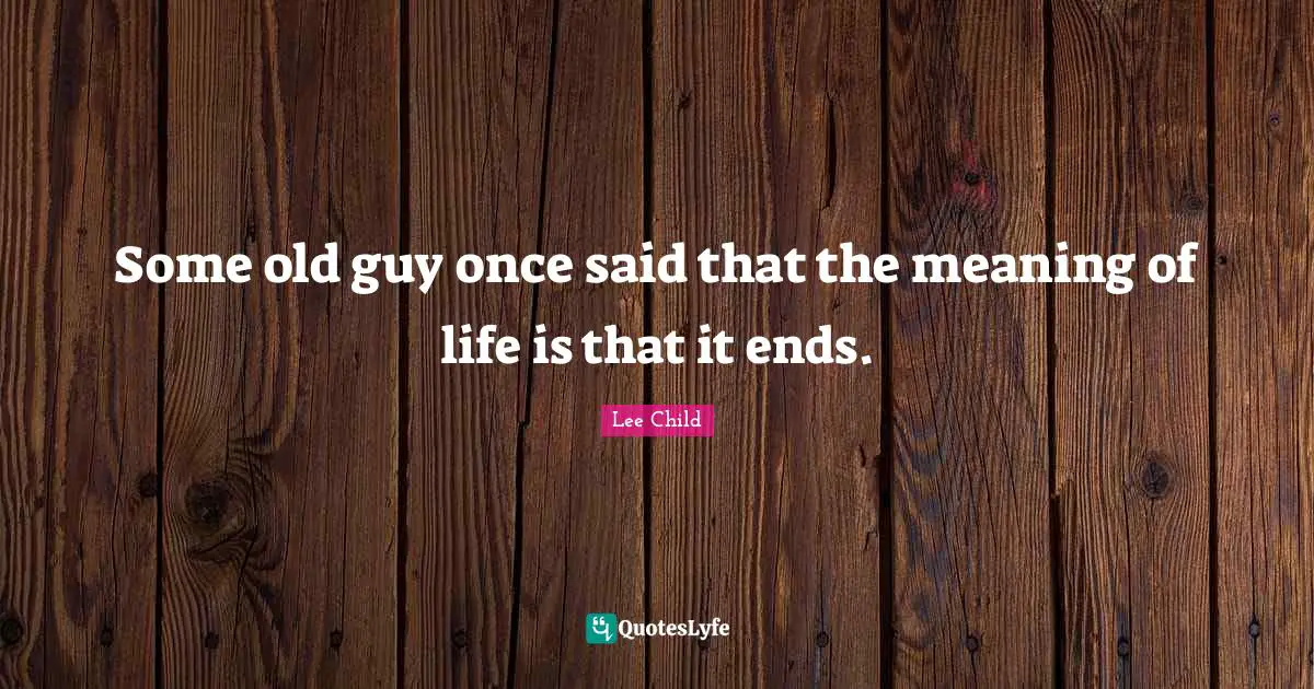 Some old guy once said that the meaning of life is that it ends.