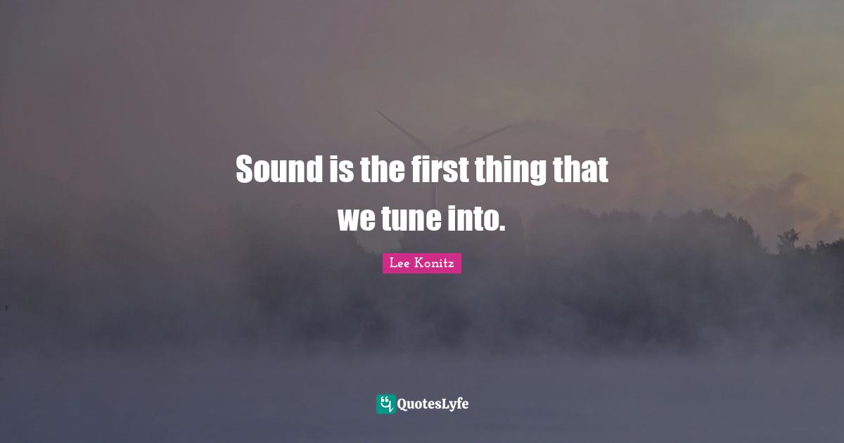 Sound is the first thing that we tune into.