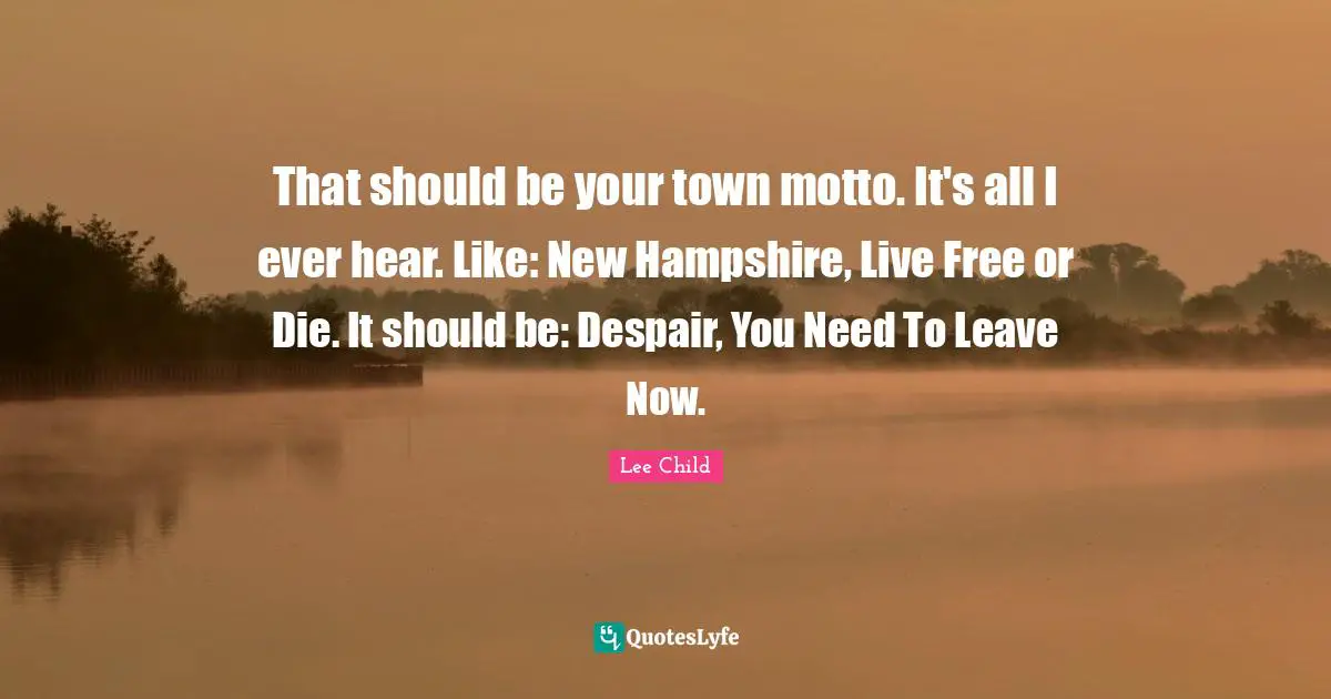 That should be your town motto. It's all I ever hear. Like: New Hampshire, Live Free or Die. It should be: Despair, You Need To Leave Now.