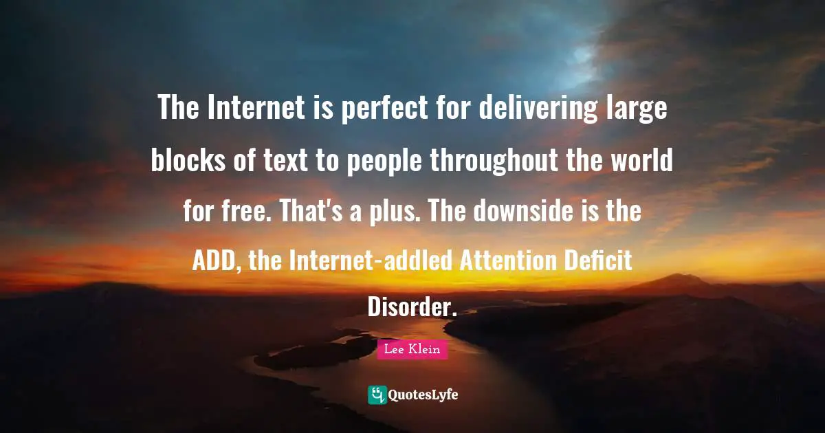 The Internet is perfect for delivering large blocks of text to people throughout the world for free. That's a plus. The downside is the ADD, the Internet-addled Attention Deficit Disorder.