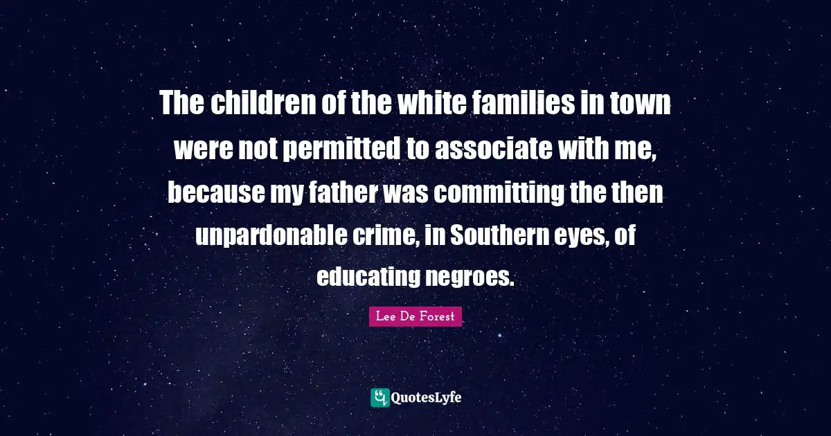 The children of the white families in town were not permitted to associate with me, because my father was committing the then unpardonable crime, in Southern eyes, of educating negroes.