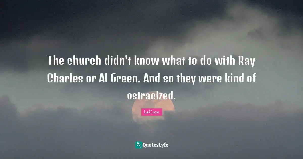 The church didn't know what to do with Ray Charles or Al Green. And so they were kind of ostracized.