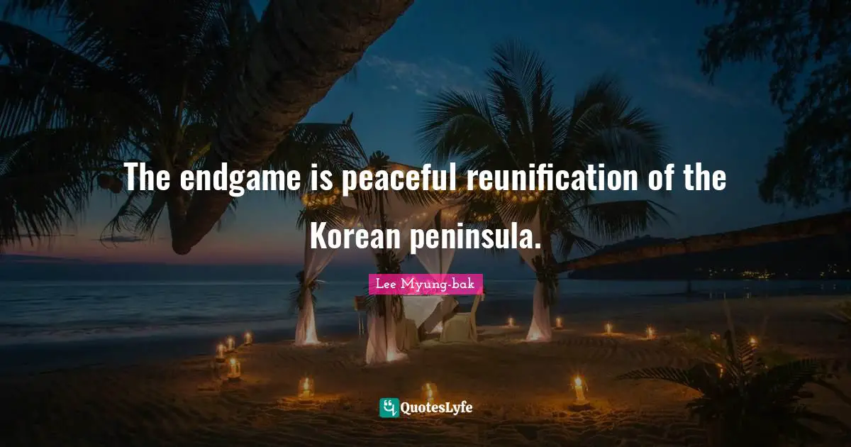 The endgame is peaceful reunification of the Korean peninsula.