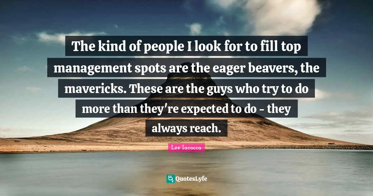 Lee Iacocca Quotes: The kind of people I look for to fill top management spots are the eager beavers, the mavericks. These are the guys who try to do more than they're expected to do - they always reach.