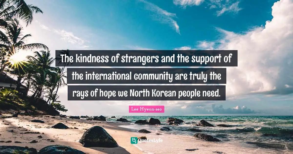 The kindness of strangers and the support of the international community are truly the rays of hope we North Korean people need.