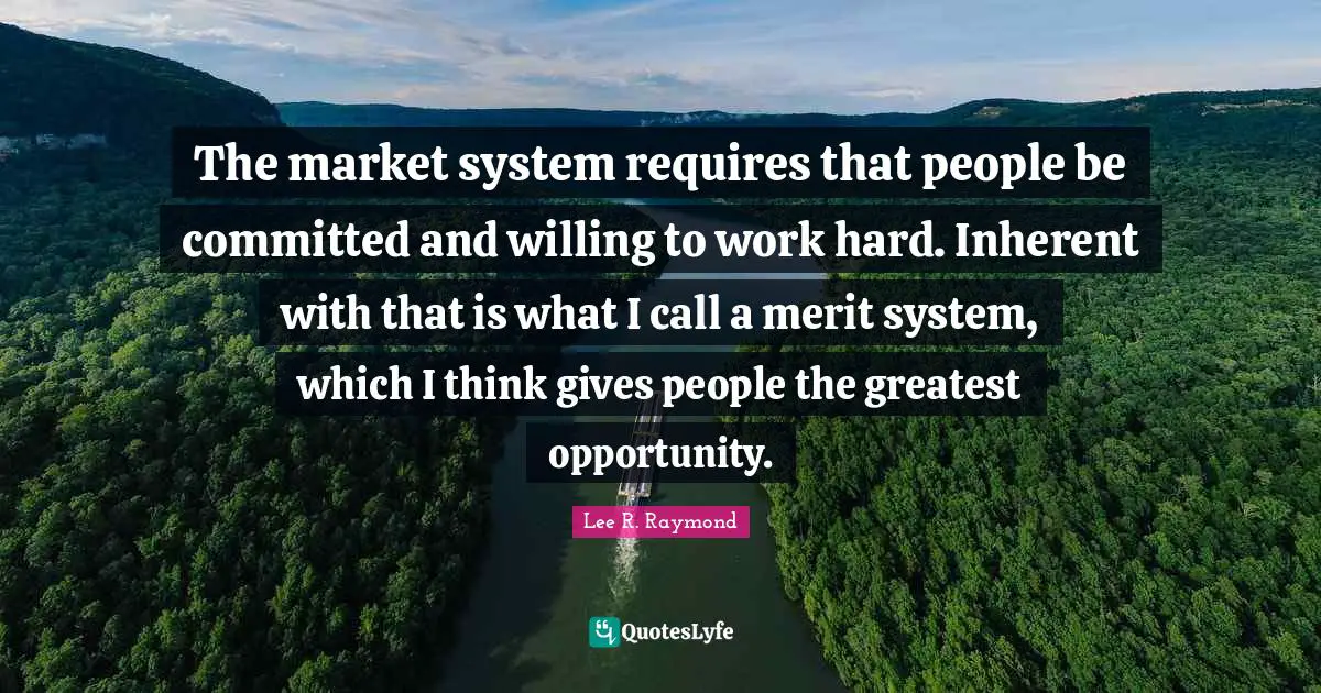 The market system requires that people be committed and willing to work hard. Inherent with that is what I call a merit system, which I think gives people the greatest opportunity.