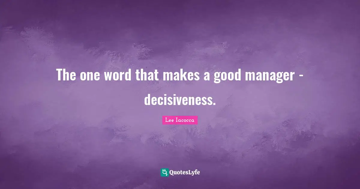 The one word that makes a good manager - decisiveness.