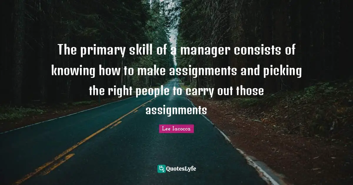 The primary skill of a manager consists of knowing how to make assignments and picking the right people to carry out those assignments