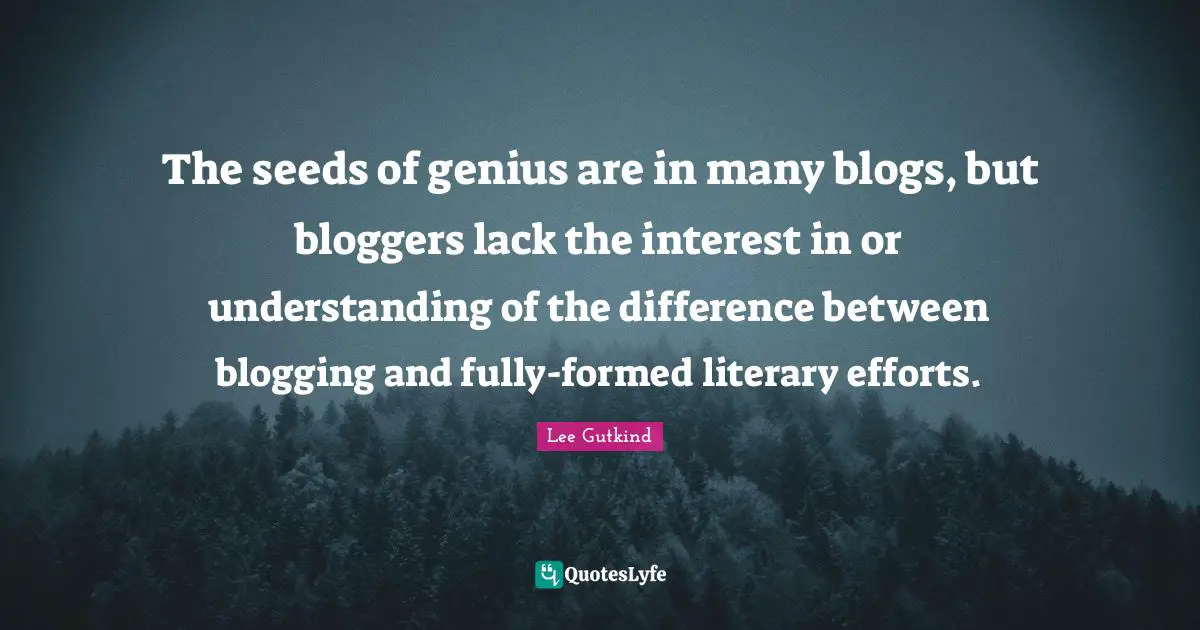 The seeds of genius are in many blogs, but bloggers lack the interest in or understanding of the difference between blogging and fully-formed literary efforts.