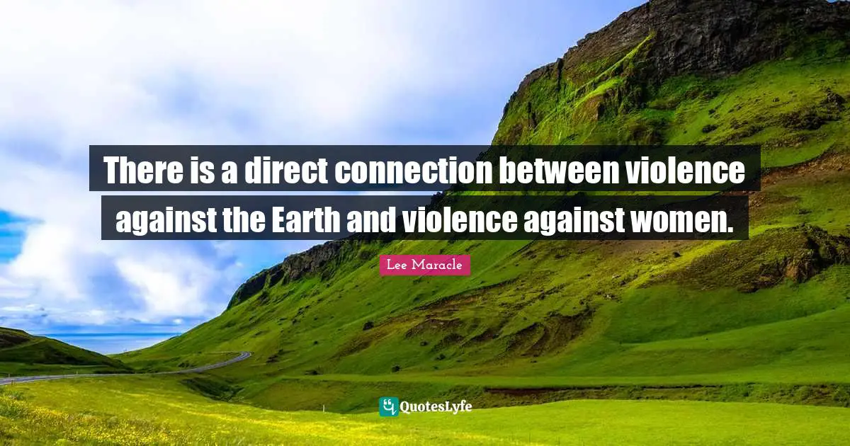Violence Quotes: "There is a direct connection between violence against the Earth and violence against women."