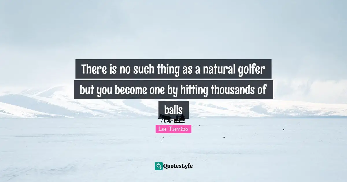 There is no such thing as a natural golfer but you become one by hitting thousands of balls