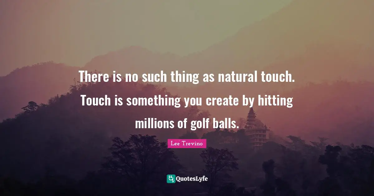 Lee Trevino Quotes: "There is no such thing as natural touch. Touch is something you create by hitting millions of golf balls."