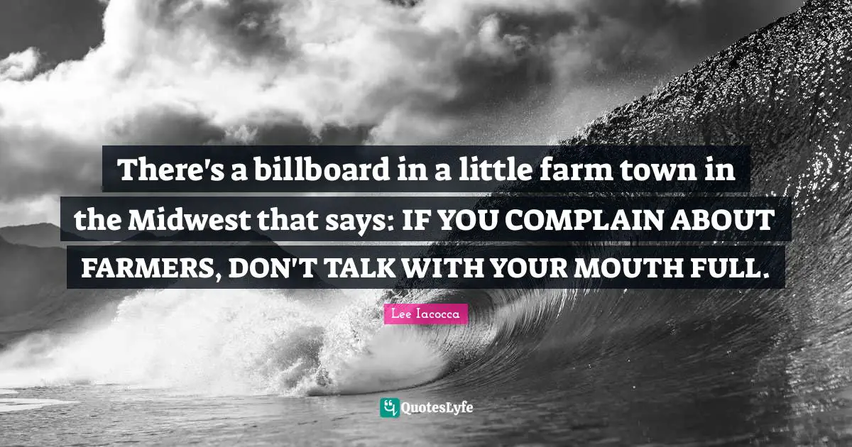 There's a billboard in a little farm town in the Midwest that says: IF YOU COMPLAIN ABOUT FARMERS, DON'T TALK WITH YOUR MOUTH FULL.