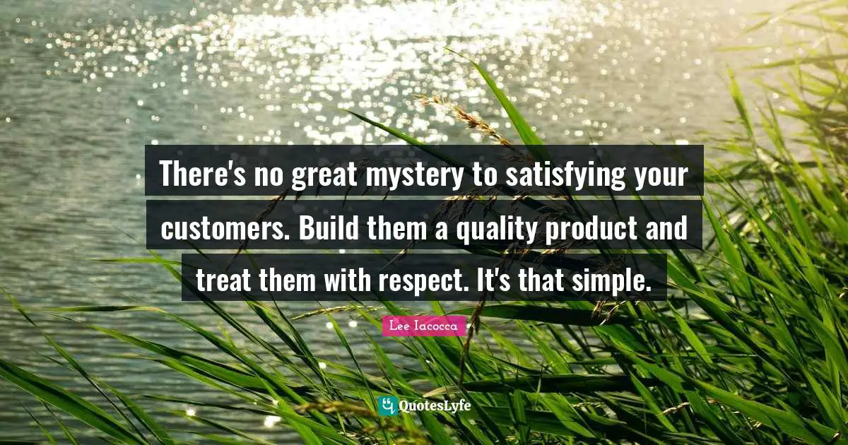 Customers Quotes: "There's no great mystery to satisfying your customers. Build them a quality product and treat them with respect. It's that simple."