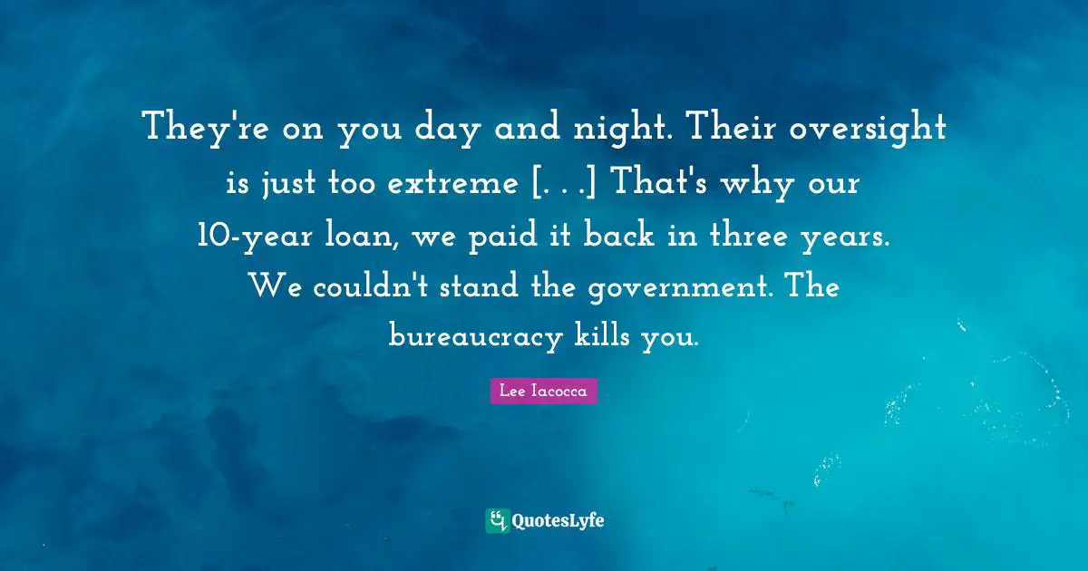 They're on you day and night. Their oversight is just too extreme [. . .] That's why our 10-year loan, we paid it back in three years. We couldn't stand the government. The bureaucracy kills you.