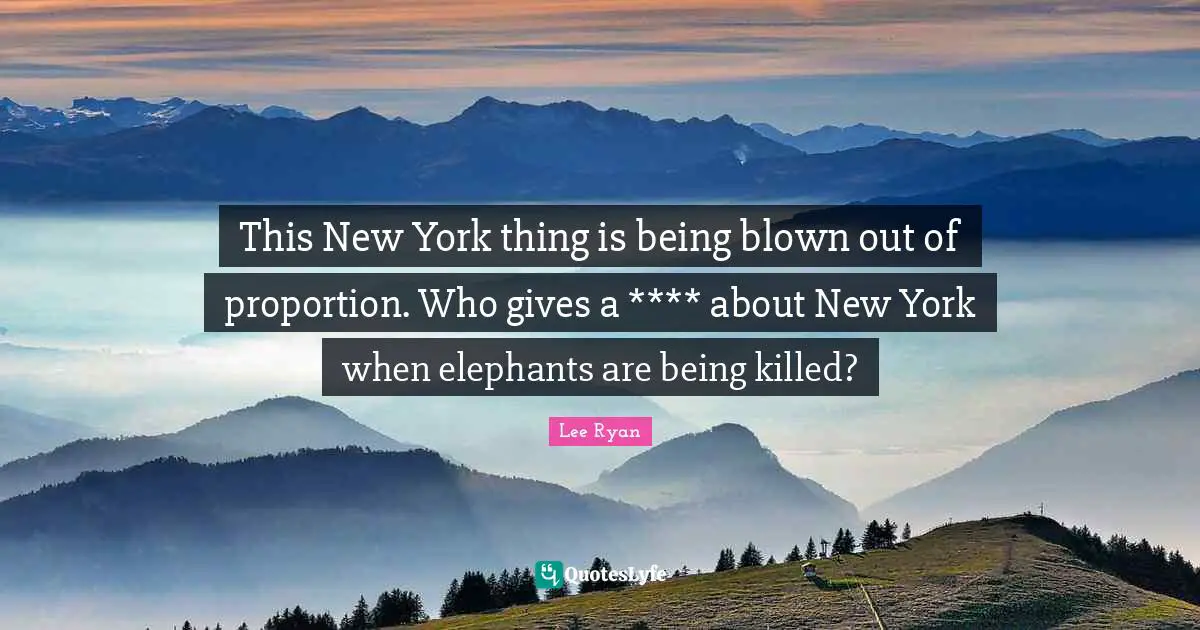 This New York thing is being blown out of proportion. Who gives a **** about New York when elephants are being killed?