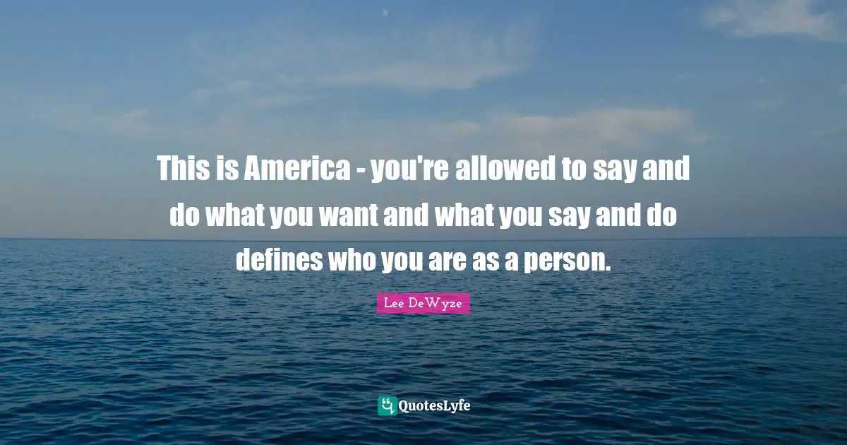 This is America - you're allowed to say and do what you want and what you say and do defines who you are as a person.