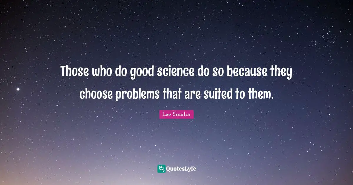 Those who do good science do so because they choose problems that are suited to them.