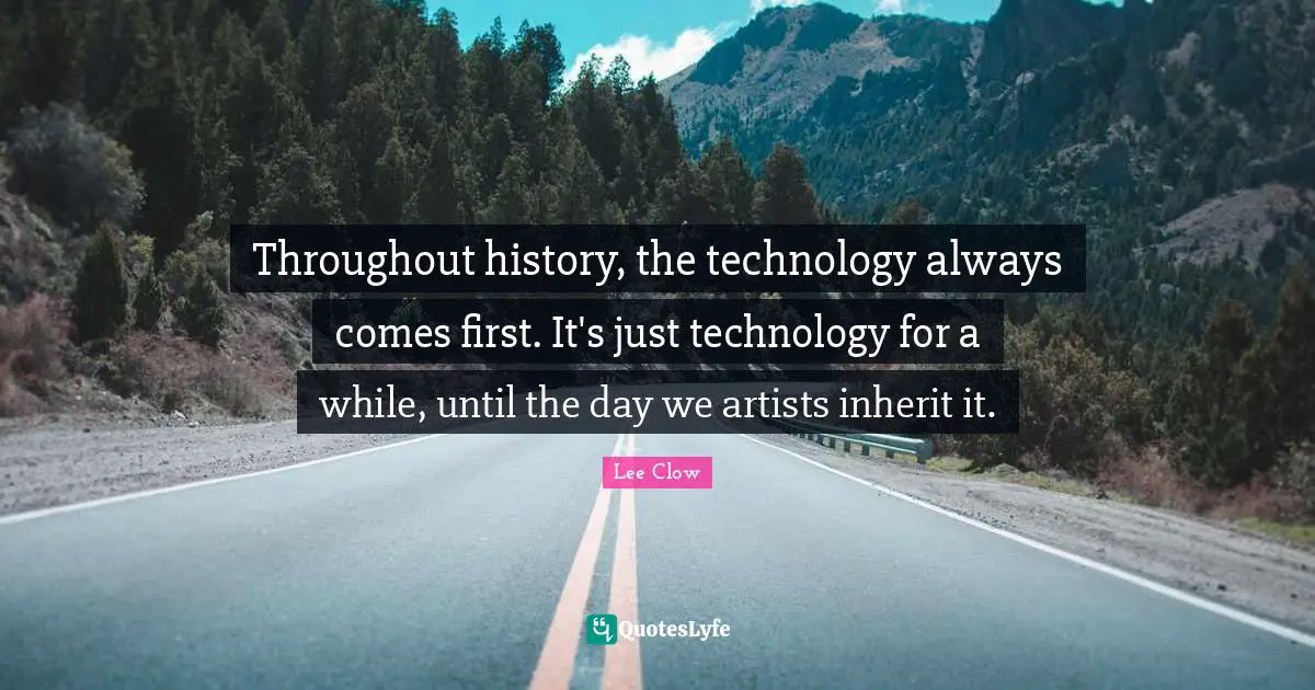 Lee Clow Quotes: "Throughout history, the technology always comes first. It's just technology for a while, until the day we artists inherit it."