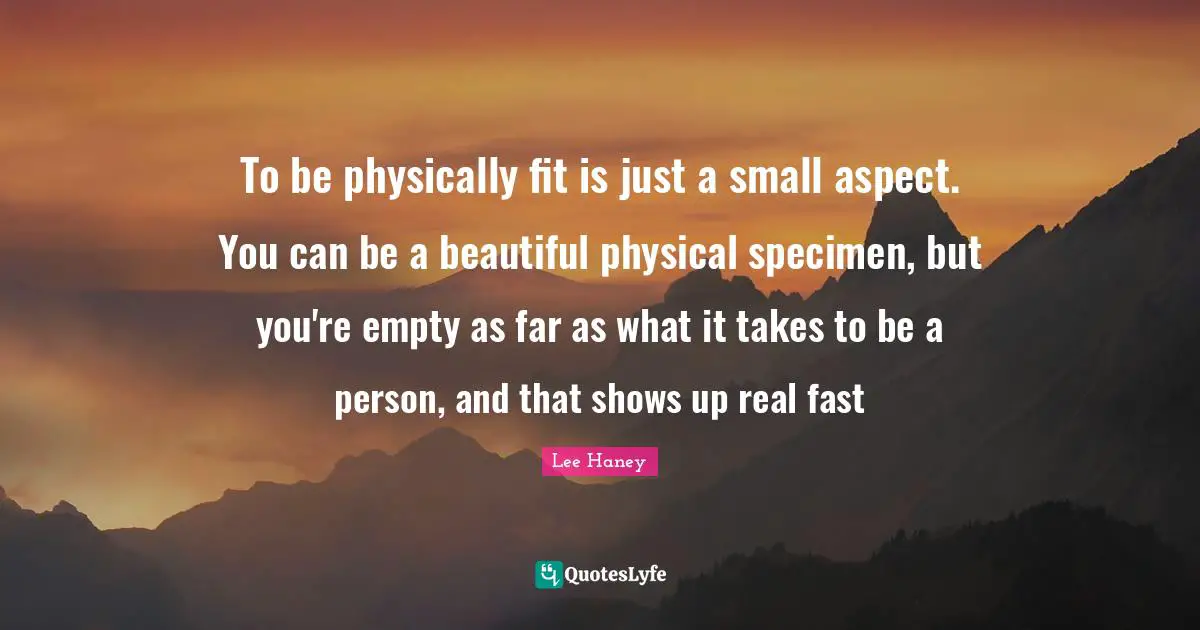 Lee Haney Quotes: To be physically fit is just a small aspect. You can be a beautiful physical specimen, but you're empty as far as what it takes to be a person, and that shows up real fast