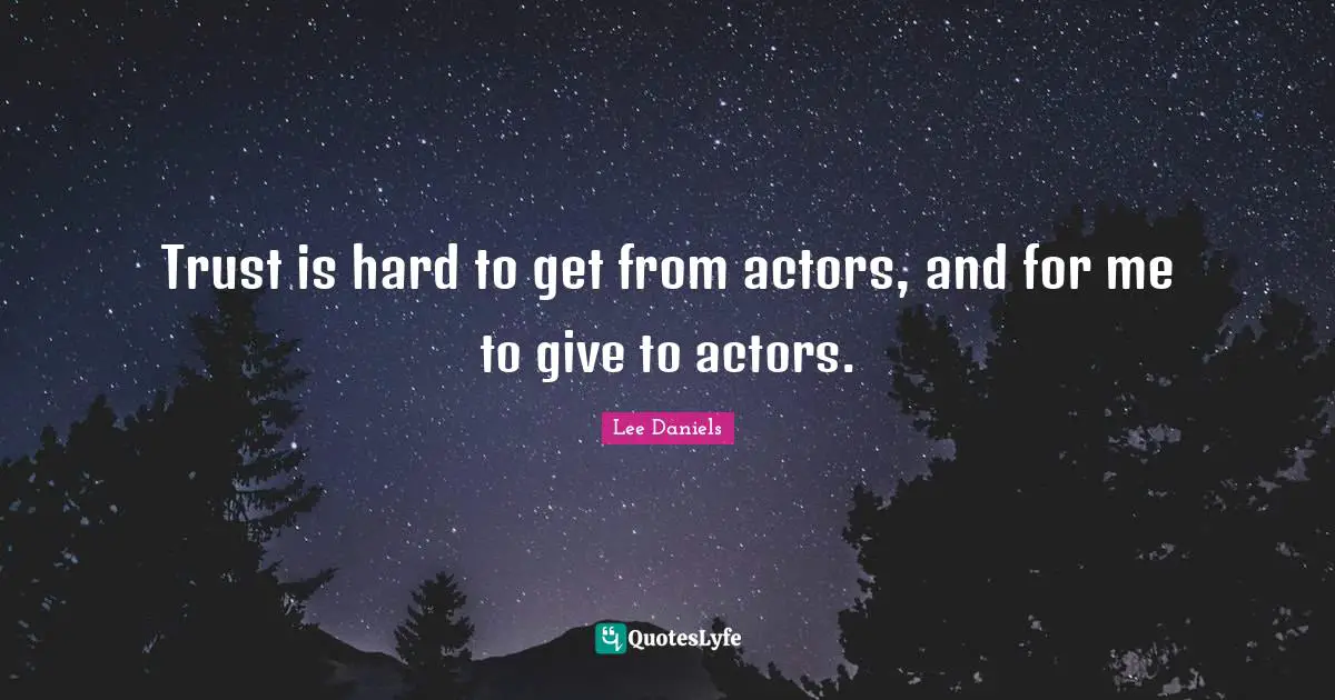 Trust is hard to get from actors, and for me to give to actors.