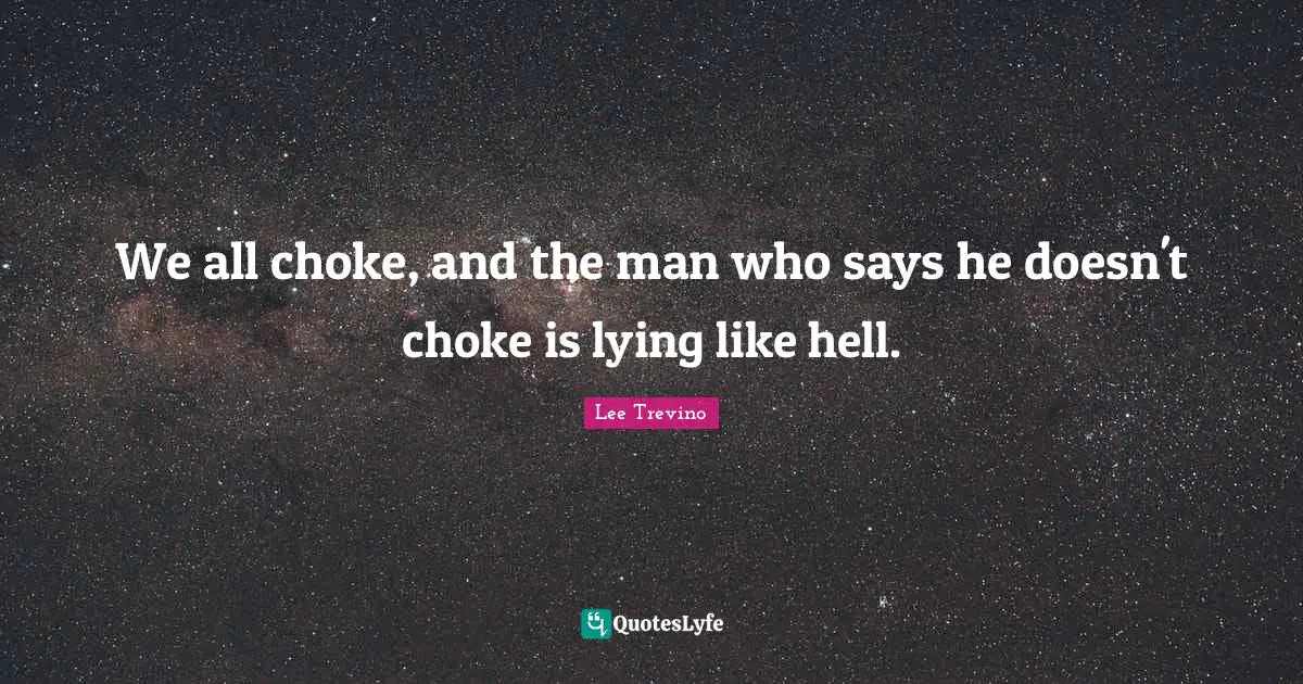 We all choke, and the man who says he doesn't choke is lying like hell.