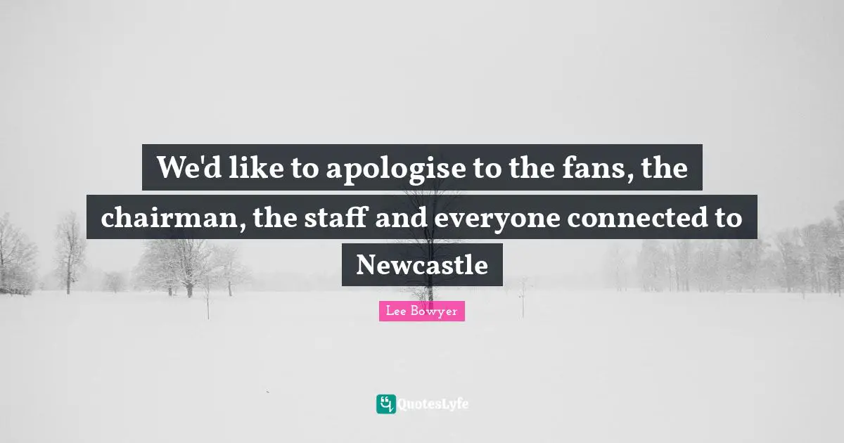 We'd like to apologise to the fans, the chairman, the staff and everyone connected to Newcastle