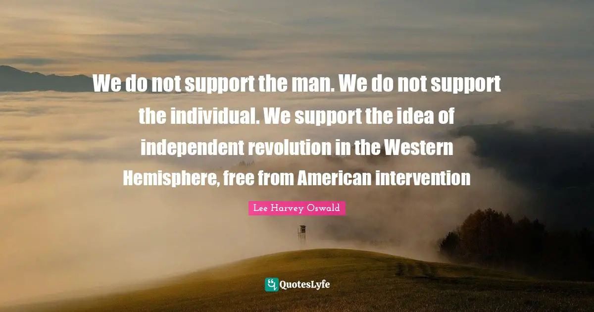 We do not support the man. We do not support the individual. We support the idea of independent revolution in the Western Hemisphere, free from American intervention