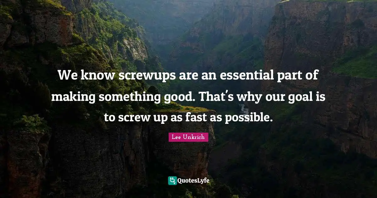 We know screwups are an essential part of making something good. That's why our goal is to screw up as fast as possible.