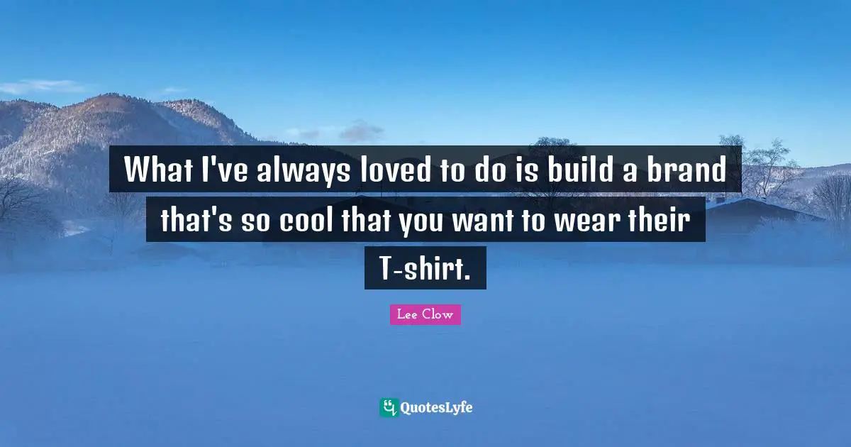 What I've always loved to do is build a brand that's so cool that you want to wear their T-shirt.