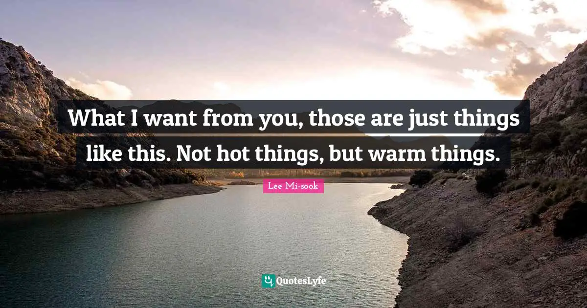 What I want from you, those are just things like this. Not hot things, but warm things.