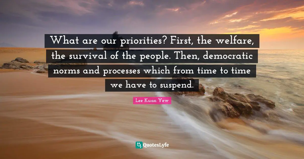 What are our priorities? First, the welfare, the survival of the people. Then, democratic norms and processes which from time to time we have to suspend.