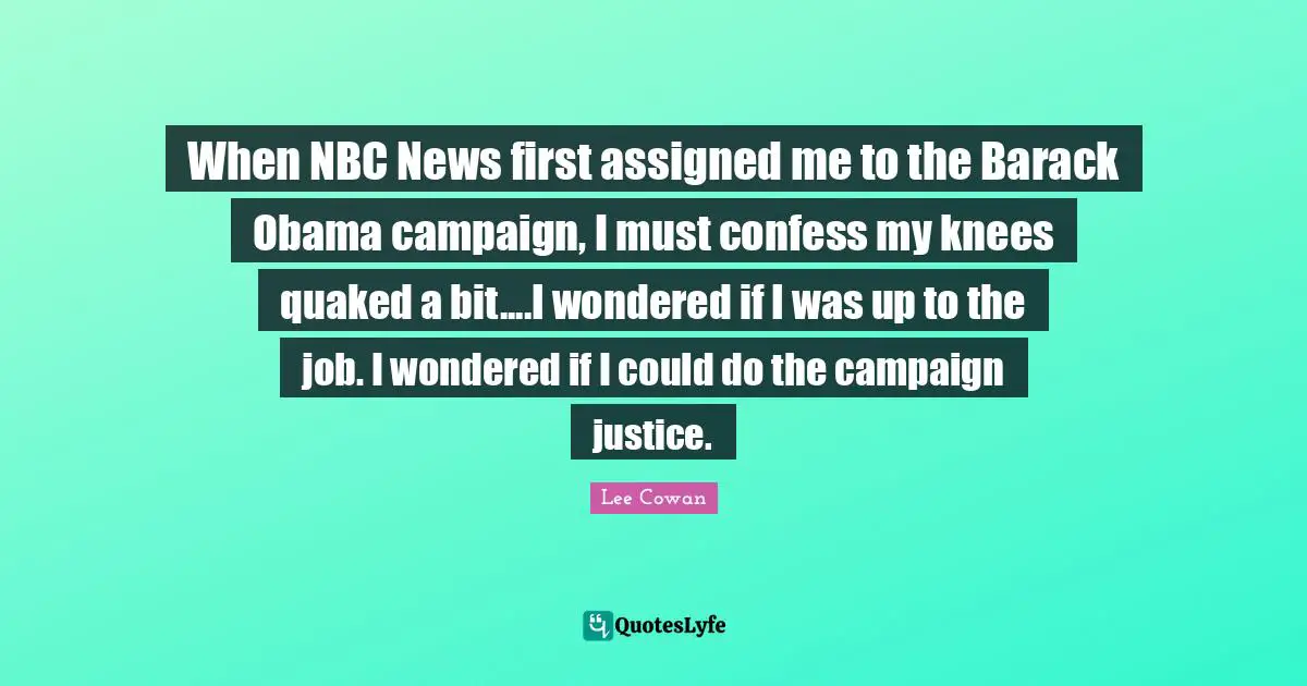 When NBC News first assigned me to the Barack Obama campaign, I must confess my knees quaked a bit....I wondered if I was up to the job. I wondered if I could do the campaign justice.