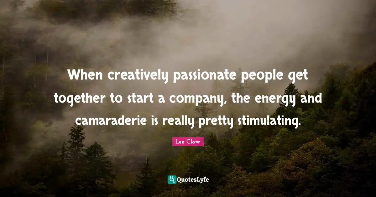 Lee Clow Quotes: "When creatively passionate people get together to start a company, the energy and camaraderie is really pretty stimulating."