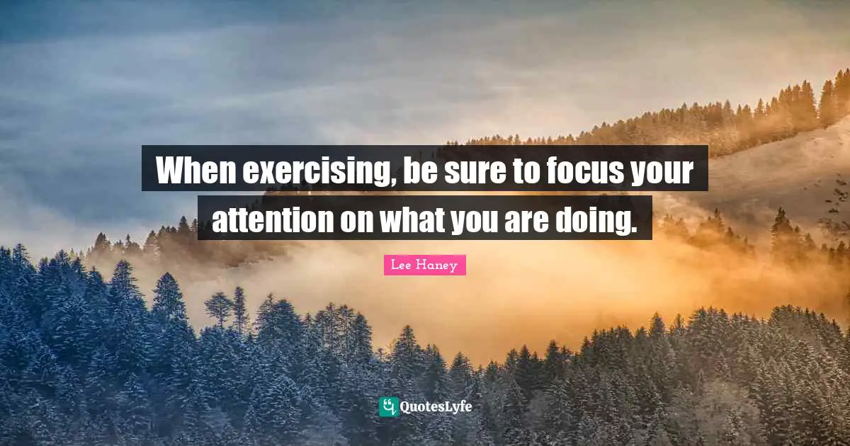 When exercising, be sure to focus your attention on what you are doing.