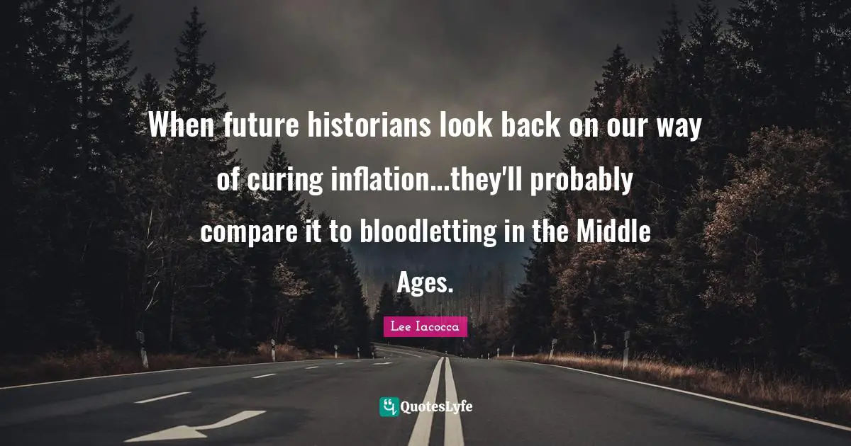 When future historians look back on our way of curing inflation...they'll probably compare it to bloodletting in the Middle Ages.