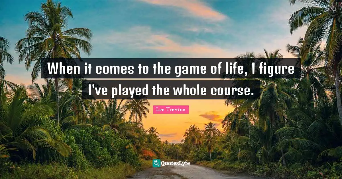 Lee Trevino Quotes: "When it comes to the game of life, I figure I've played the whole course."
