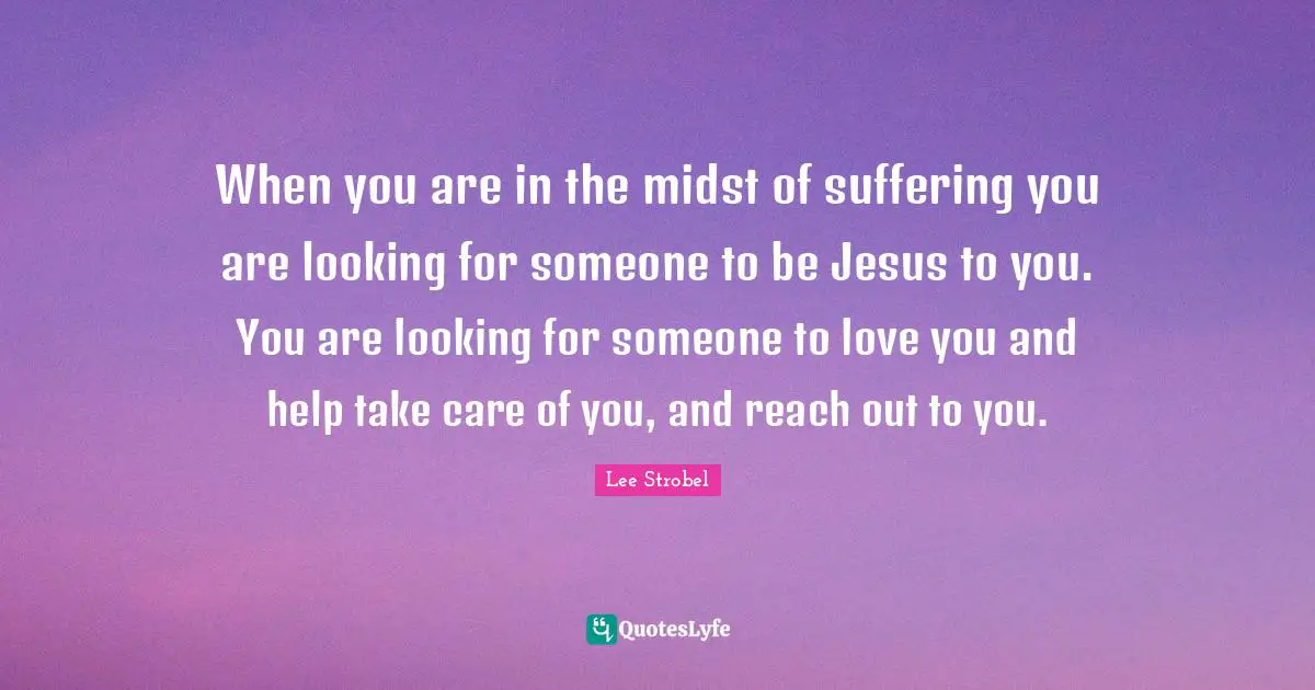 When you are in the midst of suffering you are looking for someone to be Jesus to you. You are looking for someone to love you and help take care of you, and reach out to you.