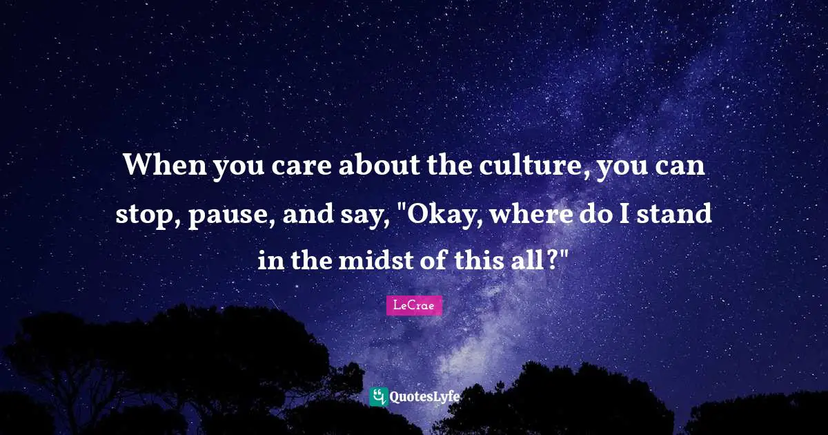 When you care about the culture, you can stop, pause, and say, "Okay, where do I stand in the midst of this all?"