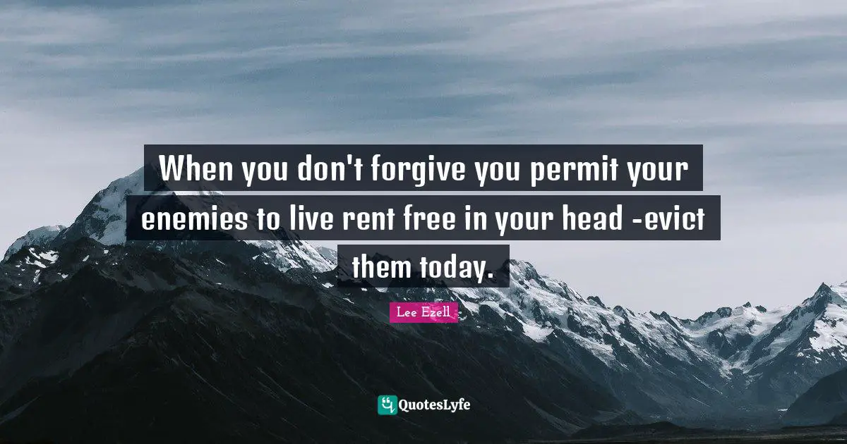 When you don't forgive you permit your enemies to live rent free in your head -evict them today.