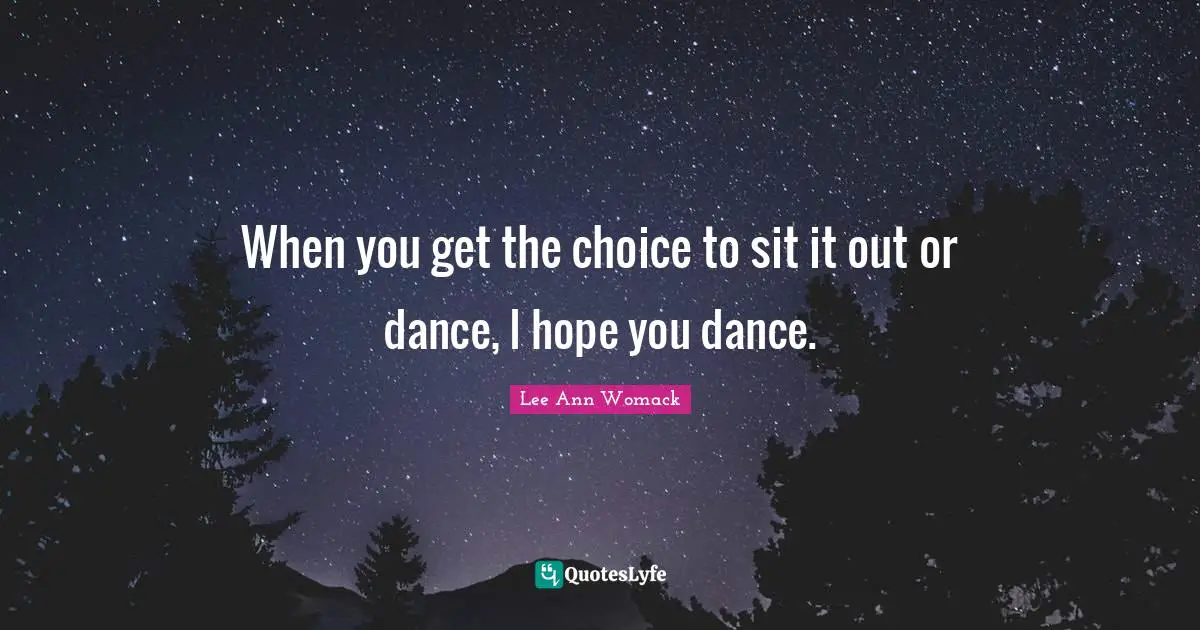 When you get the choice to sit it out or dance, I hope you dance.
